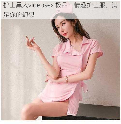 护士黑人videosex 极品：情趣护士服，满足你的幻想