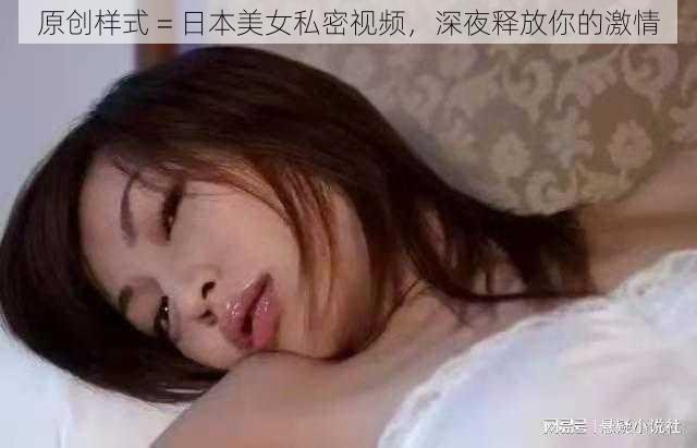 原创样式 = 日本美女私密视频，深夜释放你的激情