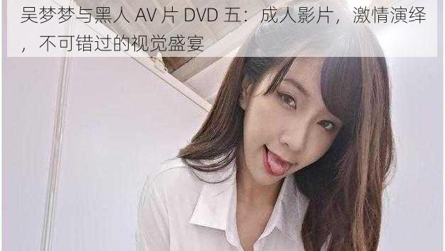 吴梦梦与黑人 AV 片 DVD 五：成人影片，激情演绎，不可错过的视觉盛宴